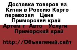 Доставка товаров из Китая в Россию.Карго перевозки › Цена ­ 100 - Приморский край, Артем г. Авто » Услуги   . Приморский край